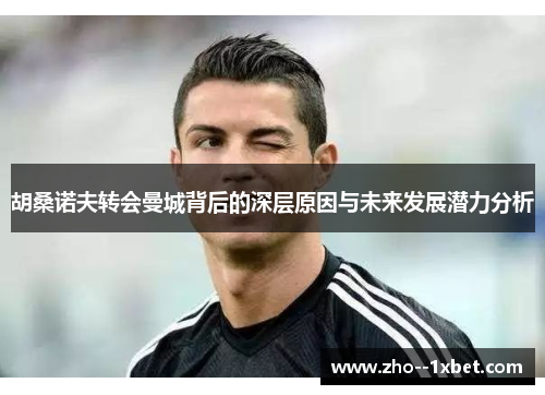 胡桑诺夫转会曼城背后的深层原因与未来发展潜力分析 胡桑诺夫转会曼城背后的深层原因与未来发展潜力分析