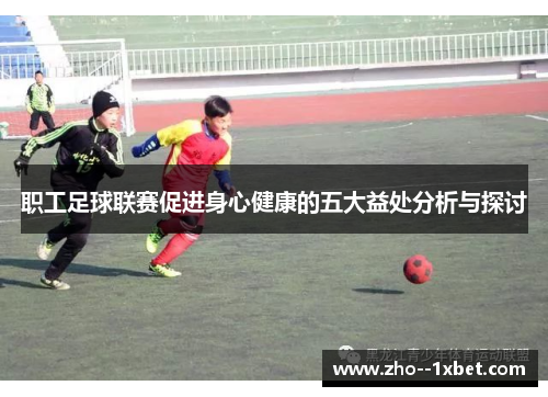 职工足球联赛促进身心健康的五大益处分析与探讨 职工足球联赛促进身心健康的五大益处分析与探讨