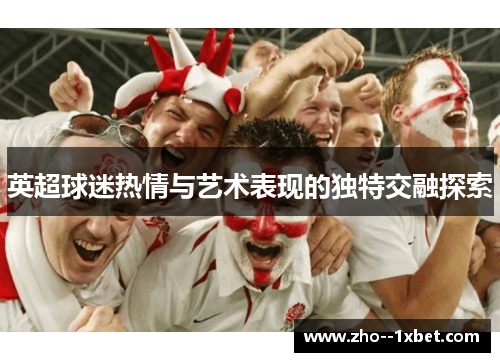 英超球迷热情与艺术表现的独特交融探索 英超球迷热情与艺术表现的独特交融探索