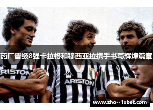 药厂晋级8强卡拉格和穆西亚拉携手书写辉煌篇章