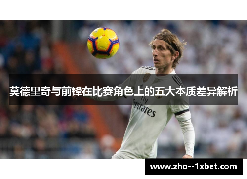 莫德里奇与前锋在比赛角色上的五大本质差异解析 莫德里奇与前锋在比赛角色上的五大本质差异解析