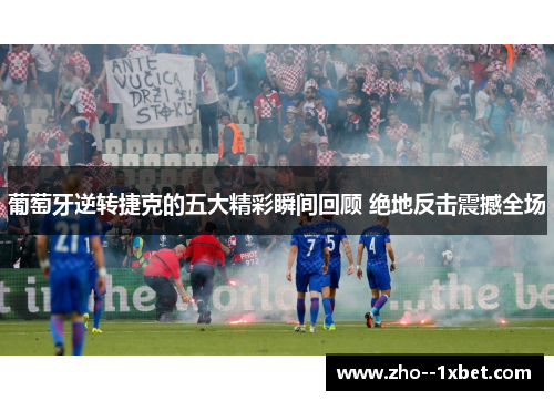 葡萄牙逆转捷克的五大精彩瞬间回顾 绝地反击震撼全场