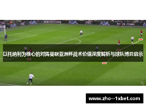 以托纳利为核心的对阵曼联亚洲杯战术价值深度解析与球队博弈启示