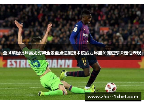 登贝莱世俱杯高光时刻全景盘点速度技术统治力尽显关键进球决定性表现