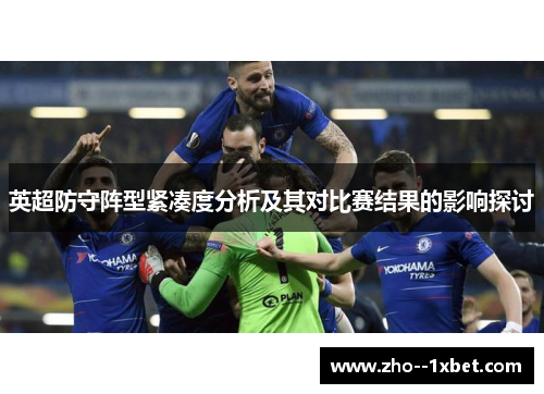 英超防守阵型紧凑度分析及其对比赛结果的影响探讨 英超防守阵型紧凑度分析及其对比赛结果的影响探讨