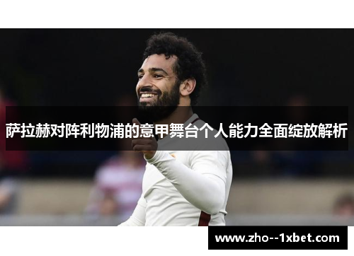 萨拉赫对阵利物浦的意甲舞台个人能力全面绽放解析 萨拉赫对阵利物浦的意甲舞台个人能力全面绽放解析