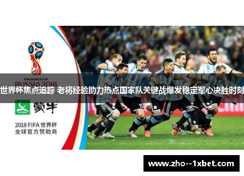 世界杯焦点追踪 老将经验助力热点国家队关键战爆发稳定军心决胜时刻 世界杯焦点追踪 老将经验助力热点国家队关键战爆发稳定军心决胜时刻