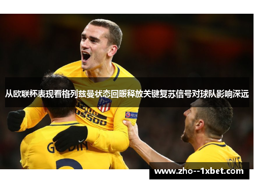 从欧联杯表现看格列兹曼状态回暖释放关键复苏信号对球队影响深远