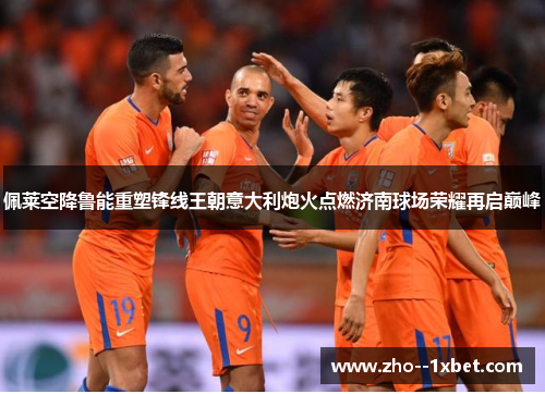 佩莱空降鲁能重塑锋线王朝意大利炮火点燃济南球场荣耀再启巅峰