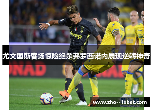 尤文图斯客场惊险绝杀弗罗西诺内展现逆转神奇 尤文图斯客场惊险绝杀弗罗西诺内展现逆转神奇