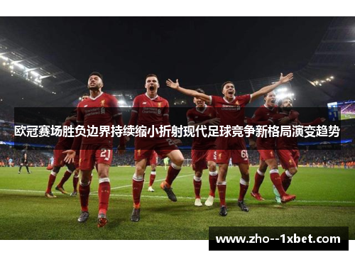 欧冠赛场胜负边界持续缩小折射现代足球竞争新格局演变趋势