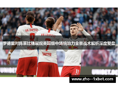 罗德里对阵莱比锡展现英超级中场统治力全景战术解析深度复盘 罗德里对阵莱比锡展现英超级中场统治力全景战术解析深度复盘