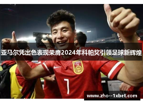 亚马尔凭出色表现荣膺2024年科帕奖引领足球新辉煌 亚马尔凭出色表现荣膺2024年科帕奖引领足球新辉煌