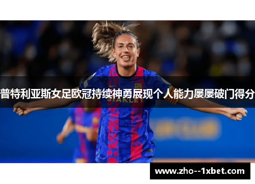 普特利亚斯女足欧冠持续神勇展现个人能力屡屡破门得分 普特利亚斯女足欧冠持续神勇展现个人能力屡屡破门得分