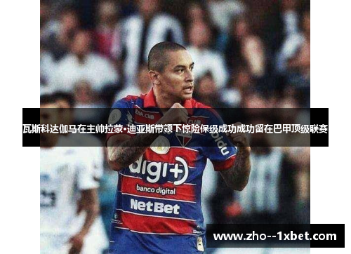 瓦斯科达伽马在主帅拉蒙·迪亚斯带领下惊险保级成功成功留在巴甲顶级联赛 瓦斯科达伽马在主帅拉蒙·迪亚斯带领下惊险保级成功成功留在巴甲顶级联赛