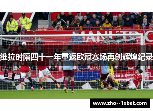 维拉时隔四十一年重返欧冠赛场再创辉煌纪录 维拉时隔四十一年重返欧冠赛场再创辉煌纪录