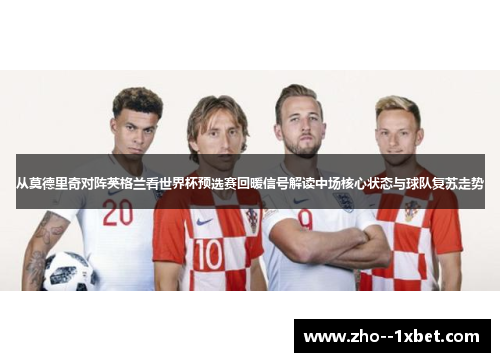 从莫德里奇对阵英格兰看世界杯预选赛回暖信号解读中场核心状态与球队复苏走势 从莫德里奇对阵英格兰看世界杯预选赛回暖信号解读中场核心状态与球队复苏走势