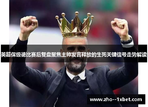 英超保级德比赛后复盘聚焦主帅发言释放的生死关键信号走势解读
