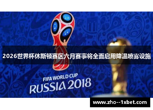 2026世界杯休斯顿赛区六月赛事将全面启用降温喷雾设施