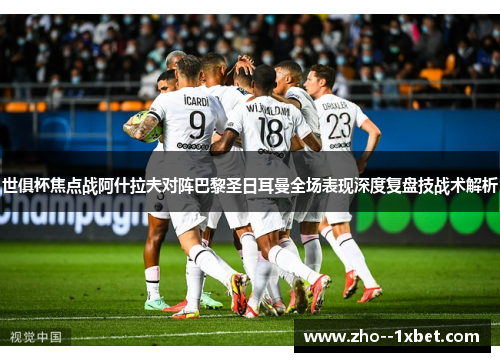世俱杯焦点战阿什拉夫对阵巴黎圣日耳曼全场表现深度复盘技战术解析