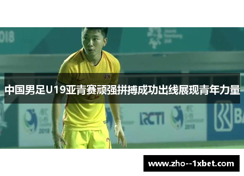 中国男足U19亚青赛顽强拼搏成功出线展现青年力量 中国男足U19亚青赛顽强拼搏成功出线展现青年力量