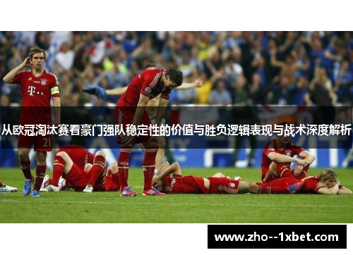 从欧冠淘汰赛看豪门强队稳定性的价值与胜负逻辑表现与战术深度解析 从欧冠淘汰赛看豪门强队稳定性的价值与胜负逻辑表现与战术深度解析