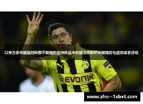 以莱万多夫斯基对阵那不勒斯的亚洲杯战术价值深度解析关键博弈与进攻体系评估 以莱万多夫斯基对阵那不勒斯的亚洲杯战术价值深度解析关键博弈与进攻体系评估