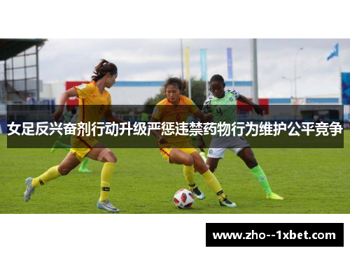 女足反兴奋剂行动升级严惩违禁药物行为维护公平竞争 女足反兴奋剂行动升级严惩违禁药物行为维护公平竞争