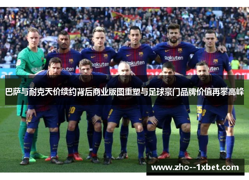 巴萨与耐克天价续约背后商业版图重塑与足球豪门品牌价值再攀高峰 巴萨与耐克天价续约背后商业版图重塑与足球豪门品牌价值再攀高峰