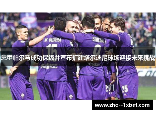 意甲帕尔马成功保级并宣布扩建塔尔迪尼球场迎接未来挑战 意甲帕尔马成功保级并宣布扩建塔尔迪尼球场迎接未来挑战