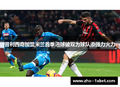 普利西奇加盟米兰首季进球破双为球队添强力火力