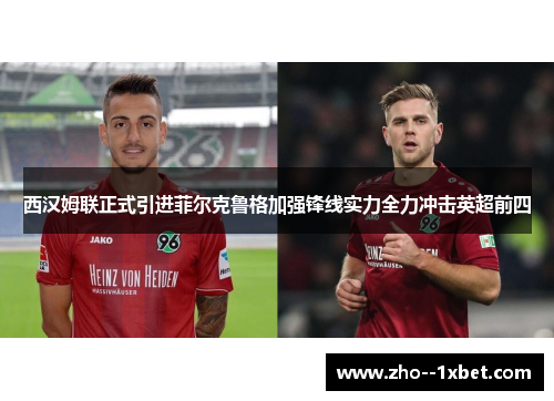 西汉姆联正式引进菲尔克鲁格加强锋线实力全力冲击英超前四